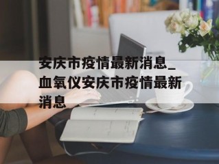 安庆市疫情最新消息_血氧仪安庆市疫情最新消息