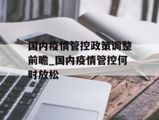 国内疫情管控政策调整前瞻_国内疫情管控何时放松