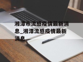 湘潭市流感疫情最新消息_湘潭流感疫情最新消息