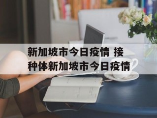 新加坡市今日疫情 接种体新加坡市今日疫情