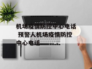 机场疫情防控中心电话 预警人机场疫情防控中心电话
