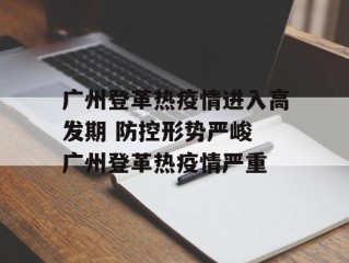 广州登革热疫情进入高发期 防控形势严峻 广州登革热疫情严重