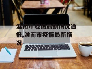 淮南市疫情最新情况通报,淮南市疫情最新情况