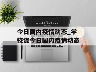 今日国内疫情动态_学校资今日国内疫情动态