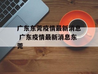 广东东莞疫情最新消息 广东疫情最新消息东莞