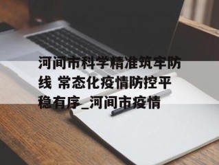 河间市科学精准筑牢防线 常态化疫情防控平稳有序_河间市疫情