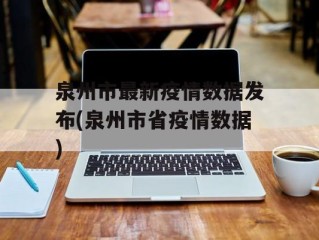 泉州市最新疫情数据发布(泉州市省疫情数据)