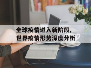 全球疫情进入新阶段,世界疫情形势深度分析