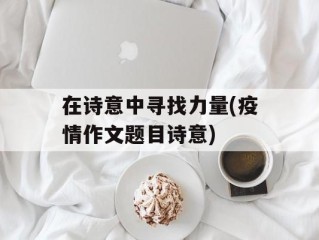 在诗意中寻找力量(疫情作文题目诗意)