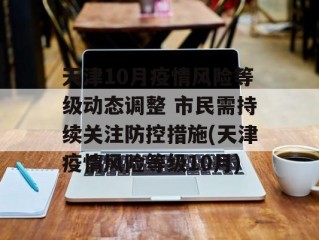 天津10月疫情风险等级动态调整 市民需持续关注防控措施(天津疫情风险等级10月)