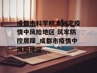 成都市科学精准划定疫情中风险地区 筑牢防控屏障_成都市疫情中风险地区