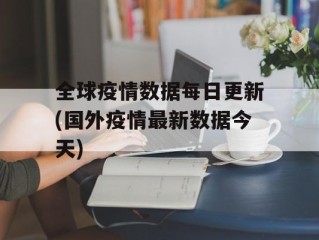 全球疫情数据每日更新(国外疫情最新数据今天)