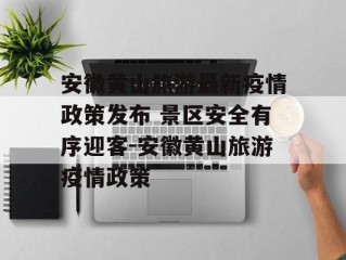 安徽黄山旅游最新疫情政策发布 景区安全有序迎客-安徽黄山旅游疫情政策