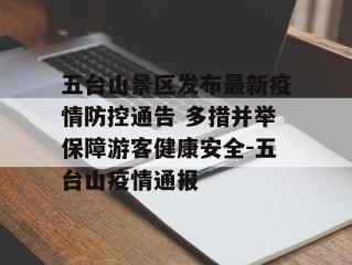五台山景区发布最新疫情防控通告 多措并举保障游客健康安全-五台山疫情通报