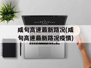 咸旬高速最新路况(咸旬高速最新路况疫情)