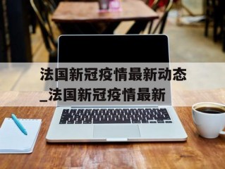 法国新冠疫情最新动态_法国新冠疫情最新
