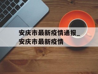 安庆市最新疫情通报_安庆市最新疫情