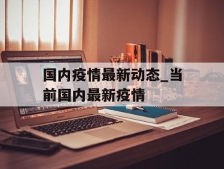 国内疫情最新动态_当前国内最新疫情