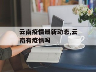 云南疫情最新动态,云南有疫情吗