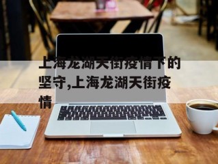 上海龙湖天街疫情下的坚守,上海龙湖天街疫情