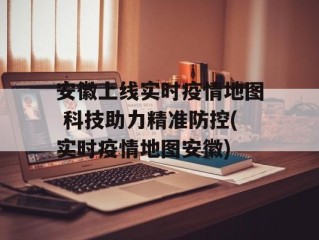 安徽上线实时疫情地图 科技助力精准防控(实时疫情地图安徽)