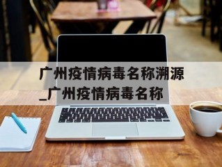广州疫情病毒名称溯源_广州疫情病毒名称