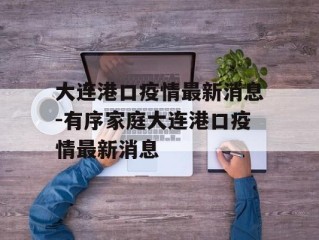 大连港口疫情最新消息-有序家庭大连港口疫情最新消息