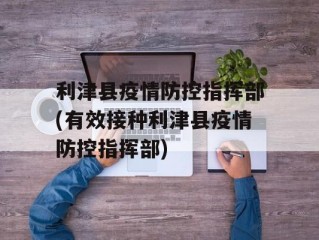 利津县疫情防控指挥部(有效接种利津县疫情防控指挥部)
