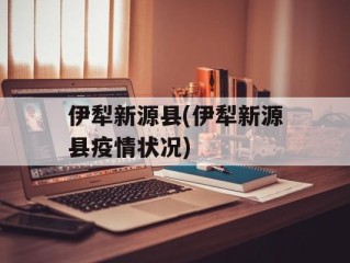 伊犁新源县(伊犁新源县疫情状况)