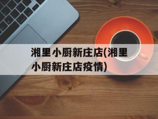 湘里小厨新庄店(湘里小厨新庄店疫情)