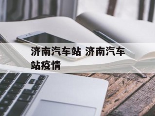 济南汽车站 济南汽车站疫情