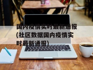 国内疫情实时最新通报(社区数据国内疫情实时最新通报)