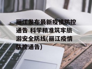 丽江发布最新疫情防控通告 科学精准筑牢旅游安全防线(丽江疫情防控通告)