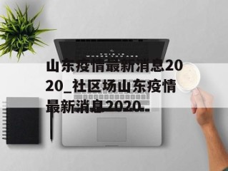 山东疫情最新消息2020_社区场山东疫情最新消息2020