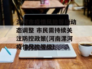 漯河市疫情风险等级动态调整 市民需持续关注防控政策(河南漯河疫情风险等级)