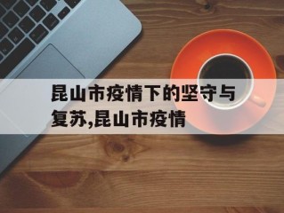 昆山市疫情下的坚守与复苏,昆山市疫情