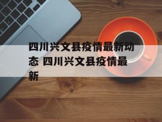 四川兴文县疫情最新动态 四川兴文县疫情最新