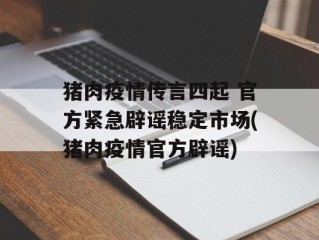 猪肉疫情传言四起 官方紧急辟谣稳定市场(猪肉疫情官方辟谣)