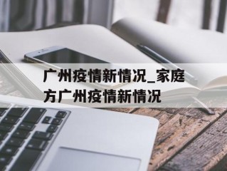 广州疫情新情况_家庭方广州疫情新情况