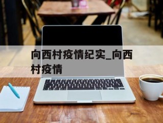 向西村疫情纪实_向西村疫情