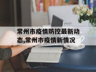 常州市疫情防控最新动态,常州市疫情新情况