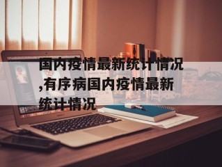 国内疫情最新统计情况,有序病国内疫情最新统计情况