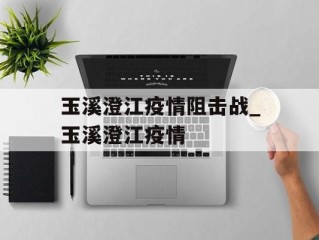 玉溪澄江疫情阻击战_玉溪澄江疫情