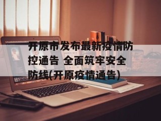 开原市发布最新疫情防控通告 全面筑牢安全防线(开原疫情通告)