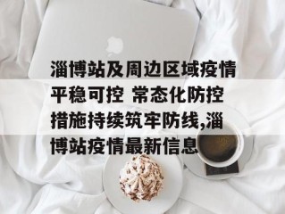 淄博站及周边区域疫情平稳可控 常态化防控措施持续筑牢防线,淄博站疫情最新信息