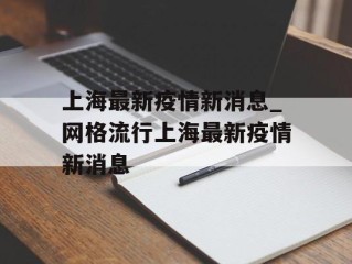 上海最新疫情新消息_网格流行上海最新疫情新消息
