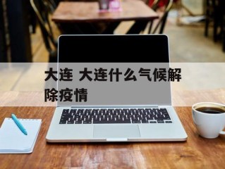 大连 大连什么气候解除疫情