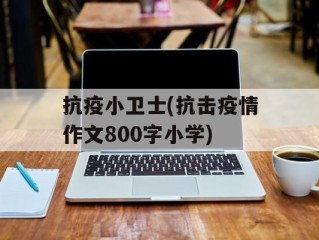 抗疫小卫士(抗击疫情作文800字小学)