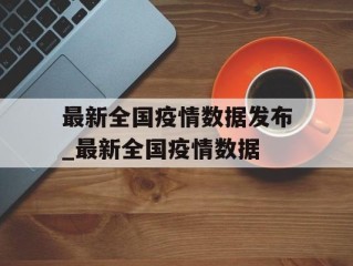最新全国疫情数据发布_最新全国疫情数据