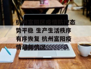 杭州富阳区疫情防控态势平稳 生产生活秩序有序恢复 杭州富阳疫情最新情况